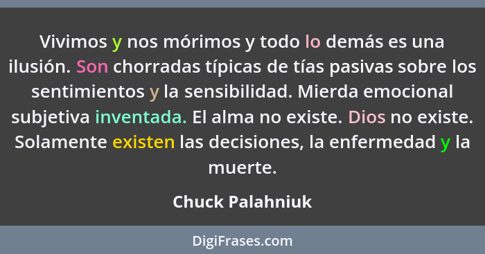 Vivimos y nos mórimos y todo lo demás es una ilusión. Son chorradas típicas de tías pasivas sobre los sentimientos y la sensibilidad... - Chuck Palahniuk