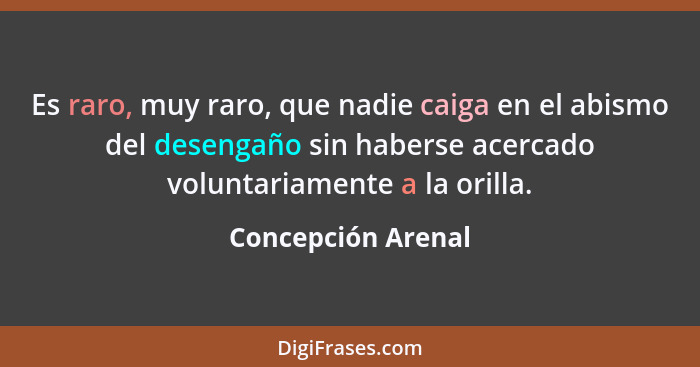 Es raro, muy raro, que nadie caiga en el abismo del desengaño sin haberse acercado voluntariamente a la orilla.... - Concepción Arenal