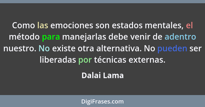 Como las emociones son estados mentales, el método para manejarlas debe venir de adentro nuestro. No existe otra alternativa. No pueden s... - Dalai Lama