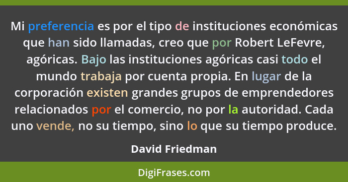 Mi preferencia es por el tipo de instituciones económicas que han sido llamadas, creo que por Robert LeFevre, agóricas. Bajo las inst... - David Friedman