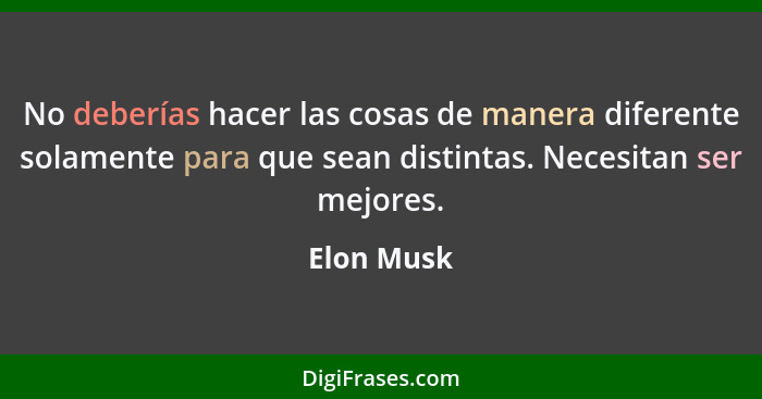 No deberías hacer las cosas de manera diferente solamente para que sean distintas. Necesitan ser mejores.... - Elon Musk