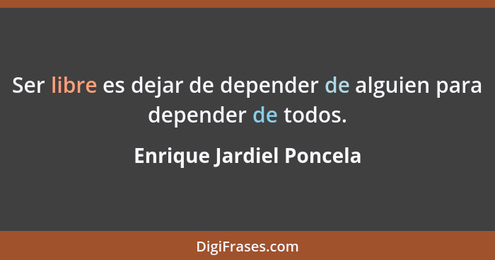 Ser libre es dejar de depender de alguien para depender de todos.... - Enrique Jardiel Poncela