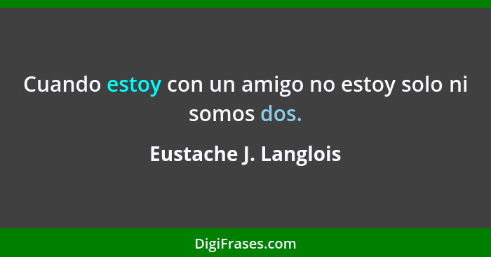 Cuando estoy con un amigo no estoy solo ni somos dos.... - Eustache J. Langlois