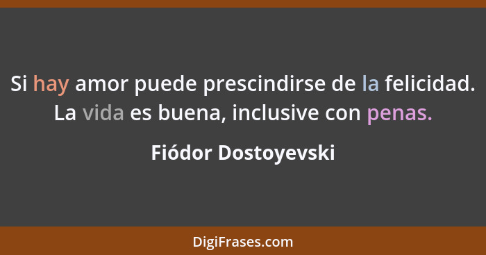 Si hay amor puede prescindirse de la felicidad. La vida es buena, inclusive con penas.... - Fiódor Dostoyevski