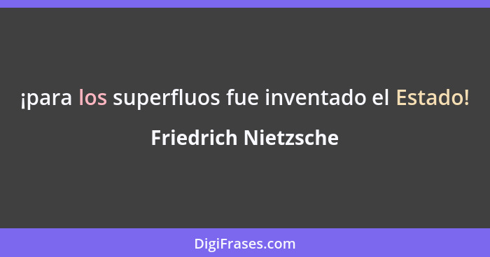 ¡para los superfluos fue inventado el Estado!... - Friedrich Nietzsche