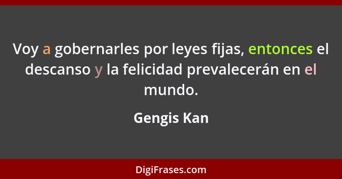 Voy a gobernarles por leyes fijas, entonces el descanso y la felicidad prevalecerán en el mundo.... - Gengis Kan