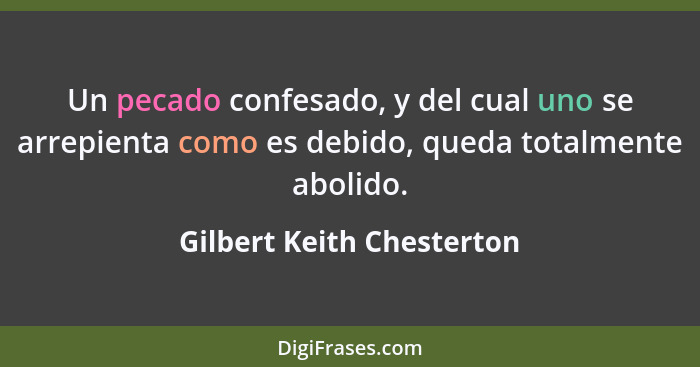 Un pecado confesado, y del cual uno se arrepienta como es debido, queda totalmente abolido.... - Gilbert Keith Chesterton