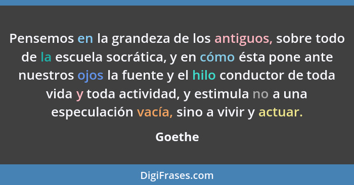 Pensemos en la grandeza de los antiguos, sobre todo de la escuela socrática, y en cómo ésta pone ante nuestros ojos la fuente y el hilo condu... - Goethe