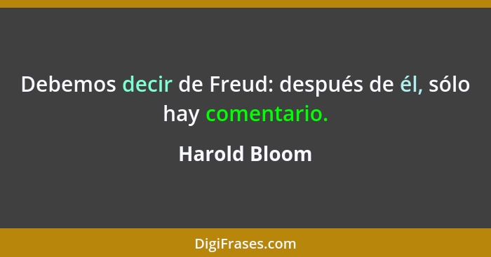 Debemos decir de Freud: después de él, sólo hay comentario.... - Harold Bloom