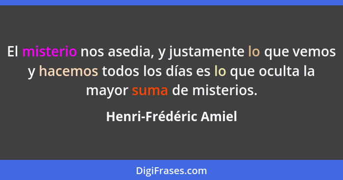 El misterio nos asedia, y justamente lo que vemos y hacemos todos los días es lo que oculta la mayor suma de misterios.... - Henri-Frédéric Amiel