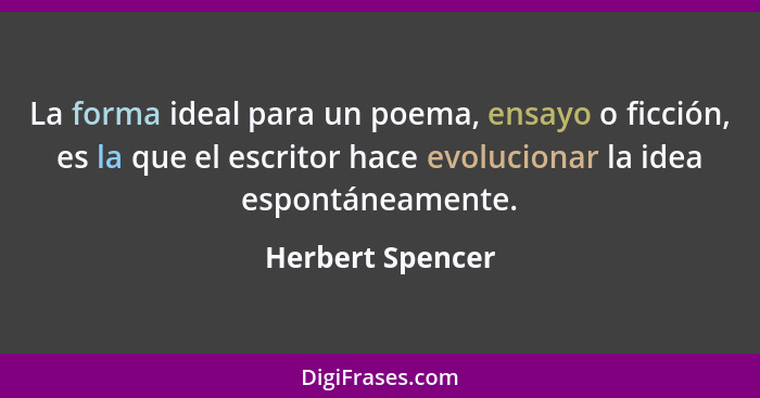 La forma ideal para un poema, ensayo o ficción, es la que el escritor hace evolucionar la idea espontáneamente.... - Herbert Spencer