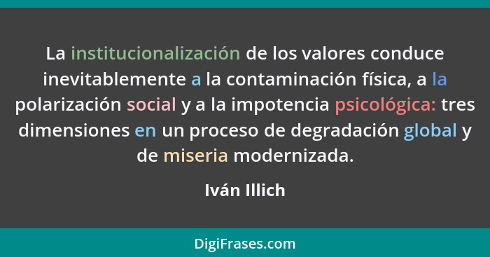 La institucionalización de los valores conduce inevitablemente a la contaminación física, a la polarización social y a la impotencia psi... - Iván Illich