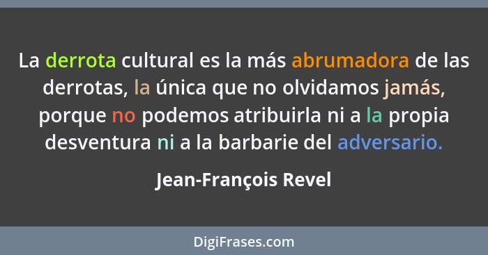 La derrota cultural es la más abrumadora de las derrotas, la única que no olvidamos jamás, porque no podemos atribuirla ni a la... - Jean-François Revel