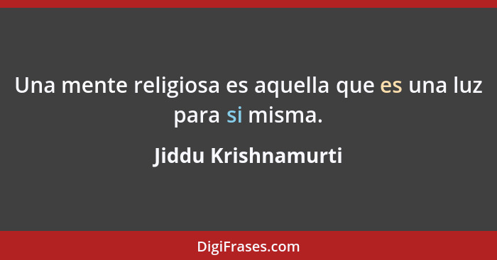 Una mente religiosa es aquella que es una luz para si misma.... - Jiddu Krishnamurti