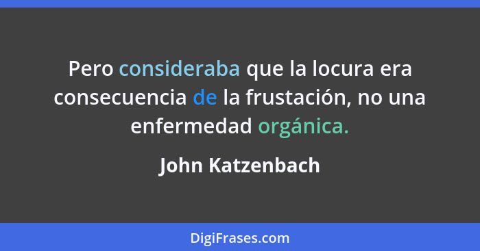 Pero consideraba que la locura era consecuencia de la frustación, no una enfermedad orgánica.... - John Katzenbach