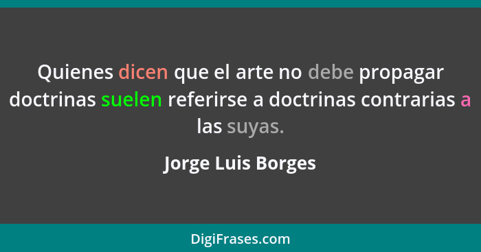 Quienes dicen que el arte no debe propagar doctrinas suelen referirse a doctrinas contrarias a las suyas.... - Jorge Luis Borges