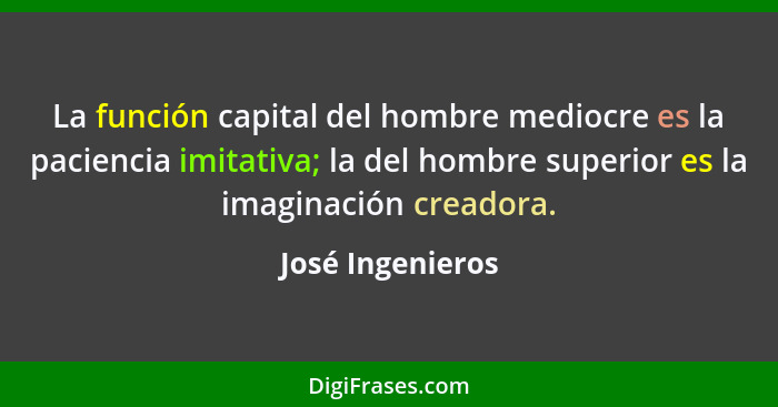 La función capital del hombre mediocre es la paciencia imitativa; la del hombre superior es la imaginación creadora.... - José Ingenieros