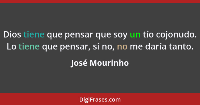 Dios tiene que pensar que soy un tío cojonudo. Lo tiene que pensar, si no, no me daría tanto.... - José Mourinho