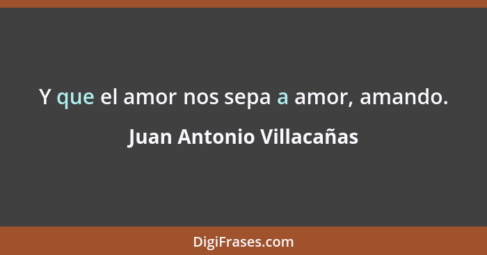 Y que el amor nos sepa a amor, amando.... - Juan Antonio Villacañas
