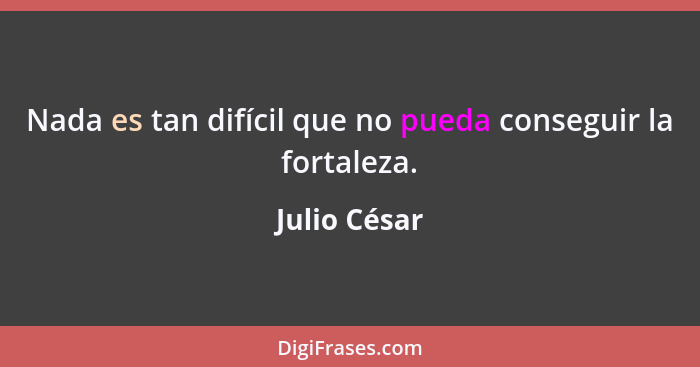 Nada es tan difícil que no pueda conseguir la fortaleza.... - Julio César