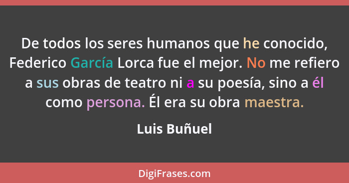 De todos los seres humanos que he conocido, Federico García Lorca fue el mejor. No me refiero a sus obras de teatro ni a su poesía, sino... - Luis Buñuel