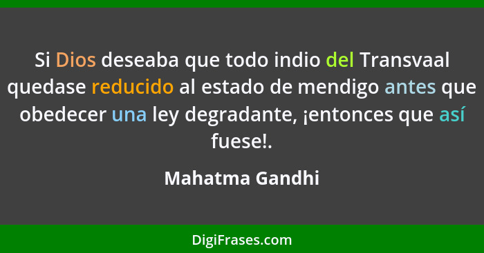 Si Dios deseaba que todo indio del Transvaal quedase reducido al estado de mendigo antes que obedecer una ley degradante, ¡entonces q... - Mahatma Gandhi