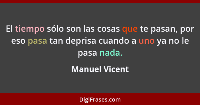 El tiempo sólo son las cosas que te pasan, por eso pasa tan deprisa cuando a uno ya no le pasa nada.... - Manuel Vicent