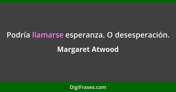 Podría llamarse esperanza. O desesperación.... - Margaret Atwood