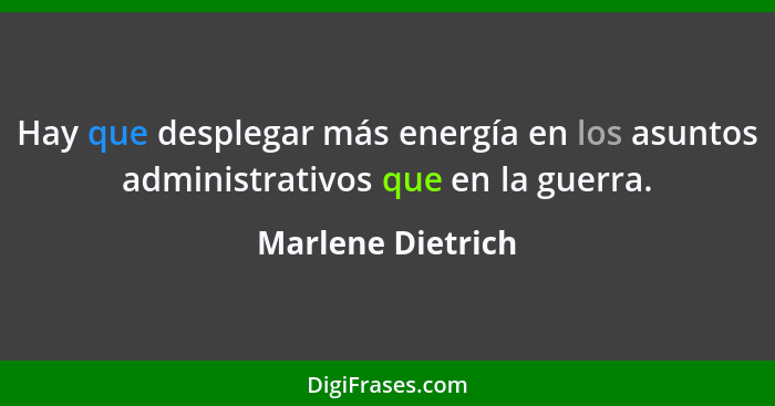Hay que desplegar más energía en los asuntos administrativos que en la guerra.... - Marlene Dietrich