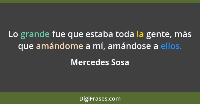 Lo grande fue que estaba toda la gente, más que amándome a mí, amándose a ellos.... - Mercedes Sosa