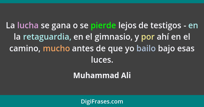 La lucha se gana o se pierde lejos de testigos - en la retaguardia, en el gimnasio, y por ahí en el camino, mucho antes de que yo bailo... - Muhammad Ali