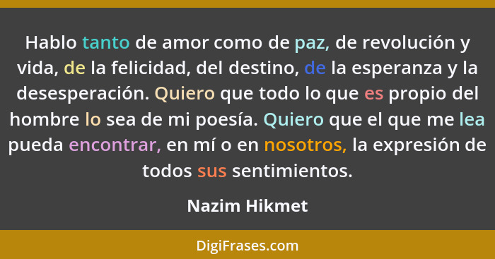 Hablo tanto de amor como de paz, de revolución y vida, de la felicidad, del destino, de la esperanza y la desesperación. Quiero que tod... - Nazim Hikmet