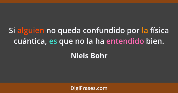 Si alguien no queda confundido por la física cuántica, es que no la ha entendido bien.... - Niels Bohr