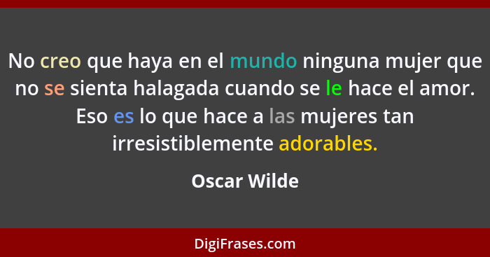 No creo que haya en el mundo ninguna mujer que no se sienta halagada cuando se le hace el amor. Eso es lo que hace a las mujeres tan irr... - Oscar Wilde