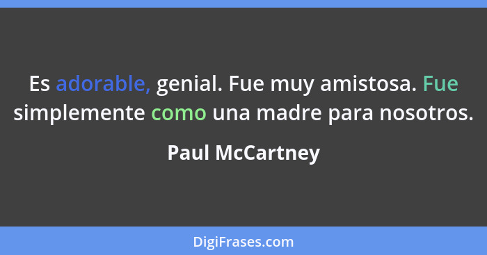 Es adorable, genial. Fue muy amistosa. Fue simplemente como una madre para nosotros.... - Paul McCartney