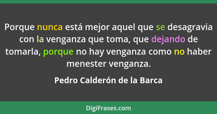 Porque nunca está mejor aquel que se desagravia con la venganza que toma, que dejando de tomarla, porque no hay venganza... - Pedro Calderón de la Barca