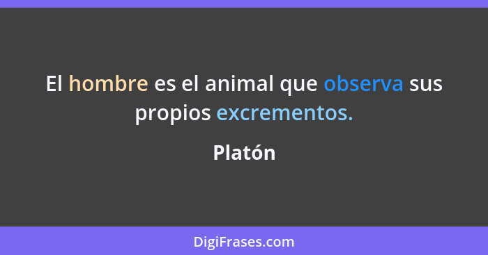 El hombre es el animal que observa sus propios excrementos.... - Platón