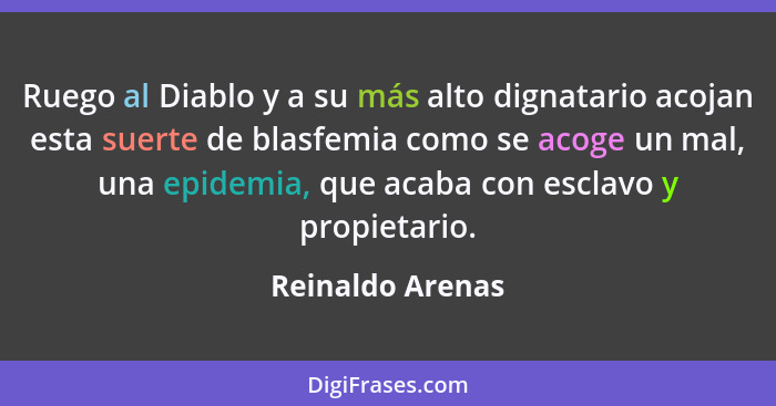 Ruego al Diablo y a su más alto dignatario acojan esta suerte de blasfemia como se acoge un mal, una epidemia, que acaba con esclavo... - Reinaldo Arenas