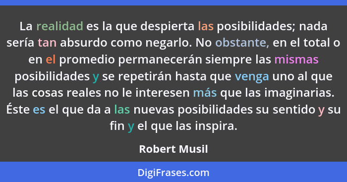 La realidad es la que despierta las posibilidades; nada sería tan absurdo como negarlo. No obstante, en el total o en el promedio perma... - Robert Musil