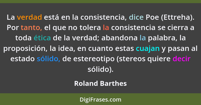 La verdad está en la consistencia, dice Poe (Ettreha). Por tanto, el que no tolera la consistencia se cierra a toda ética de la verda... - Roland Barthes