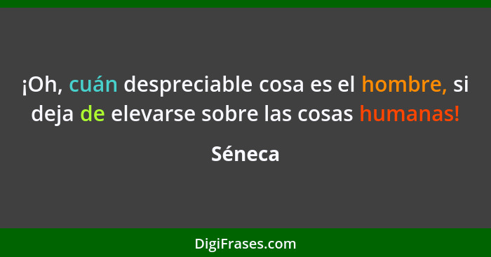 ¡Oh, cuán despreciable cosa es el hombre, si deja de elevarse sobre las cosas humanas!... - Séneca