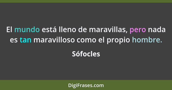 El mundo está lleno de maravillas, pero nada es tan maravilloso como el propio hombre.... - Sófocles