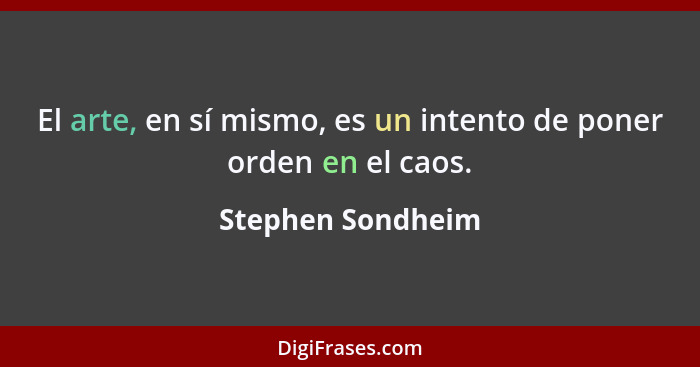 El arte, en sí mismo, es un intento de poner orden en el caos.... - Stephen Sondheim