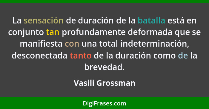 La sensación de duración de la batalla está en conjunto tan profundamente deformada que se manifiesta con una total indeterminación,... - Vasili Grossman