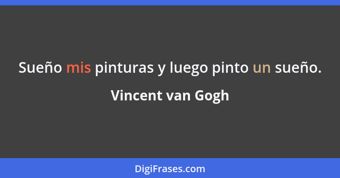 Sueño mis pinturas y luego pinto un sueño.... - Vincent van Gogh