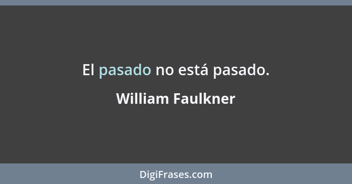 El pasado no está pasado.... - William Faulkner