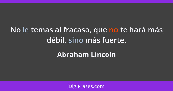 No le temas al fracaso, que no te hará más débil, sino más fuerte.... - Abraham Lincoln