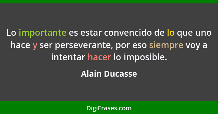 Lo importante es estar convencido de lo que uno hace y ser perseverante, por eso siempre voy a intentar hacer lo imposible.... - Alain Ducasse