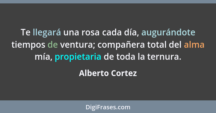 Te llegará una rosa cada día, augurándote tiempos de ventura; compañera total del alma mía, propietaria de toda la ternura.... - Alberto Cortez