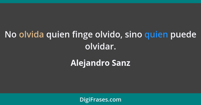 No olvida quien finge olvido, sino quien puede olvidar.... - Alejandro Sanz